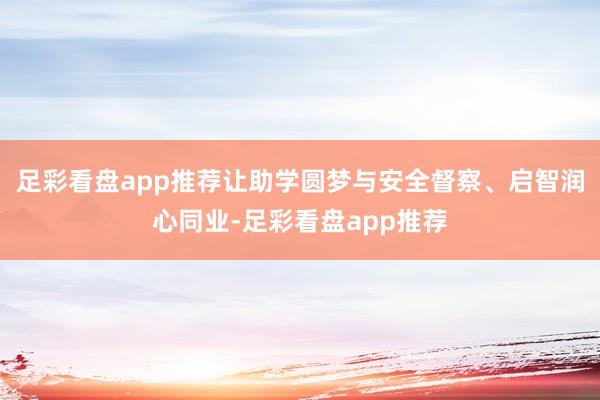 足彩看盘app推荐让助学圆梦与安全督察、启智润心同业-足彩看盘app推荐