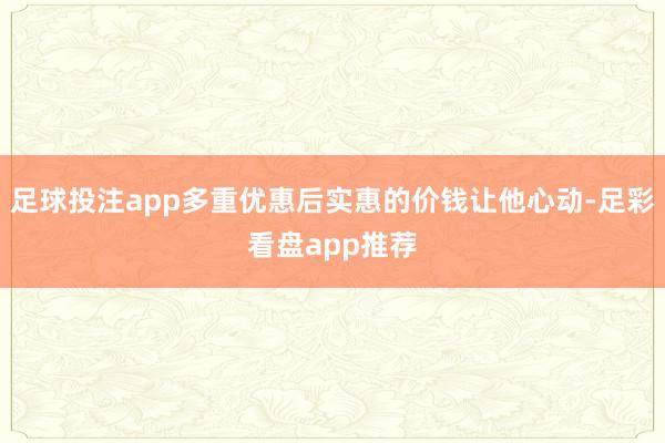 足球投注app多重优惠后实惠的价钱让他心动-足彩看盘app推荐