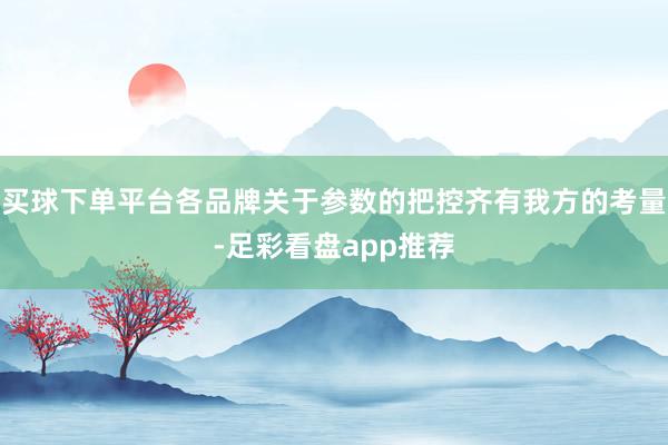 买球下单平台各品牌关于参数的把控齐有我方的考量-足彩看盘app推荐