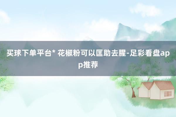 买球下单平台* 花椒粉可以匡助去腥-足彩看盘app推荐