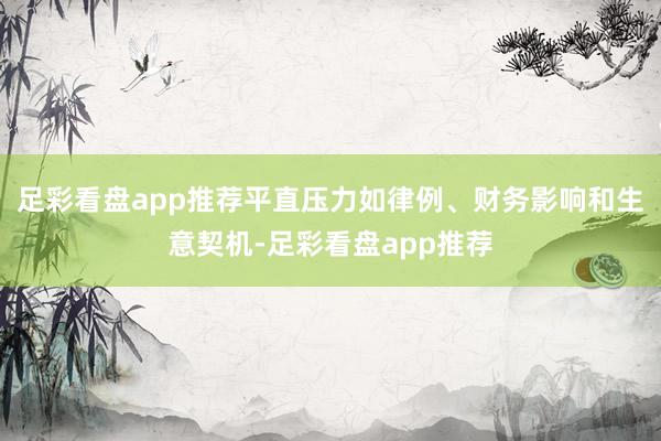 足彩看盘app推荐平直压力如律例、财务影响和生意契机-足彩看盘app推荐