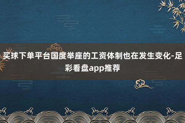 买球下单平台国度举座的工资体制也在发生变化-足彩看盘app推荐