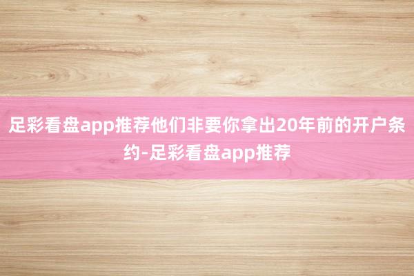 足彩看盘app推荐他们非要你拿出20年前的开户条约-足彩看盘app推荐