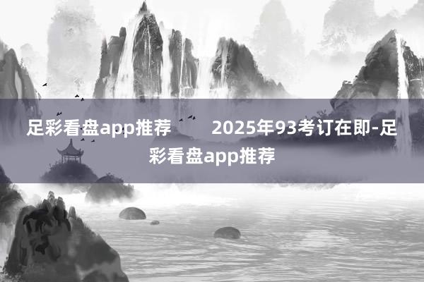 足彩看盘app推荐        2025年93考订在即-足彩看盘app推荐