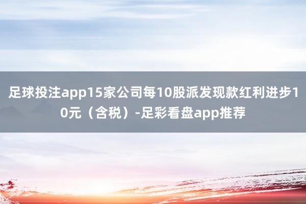 足球投注app15家公司每10股派发现款红利进步10元（含税）-足彩看盘app推荐