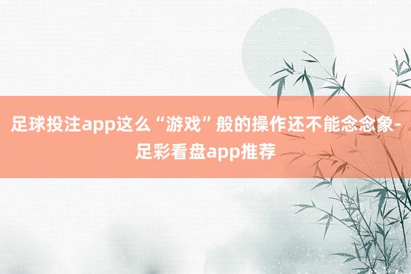 足球投注app这么“游戏”般的操作还不能念念象-足彩看盘app推荐