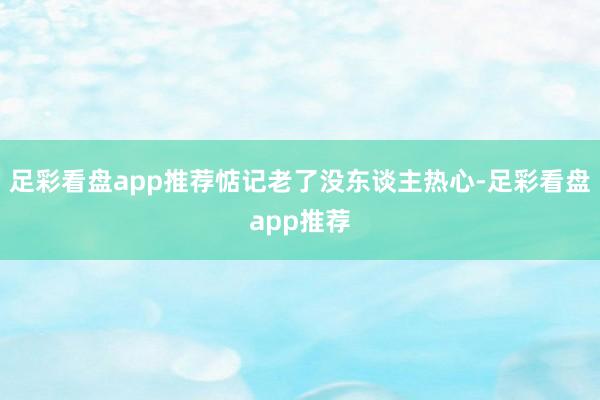 足彩看盘app推荐惦记老了没东谈主热心-足彩看盘app推荐