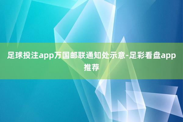 足球投注app　　万国邮联通知处示意-足彩看盘app推荐