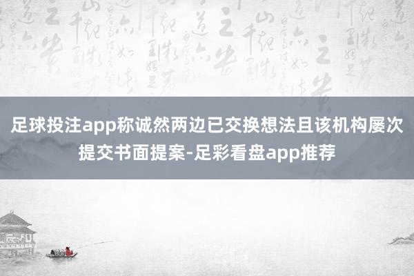 足球投注app称诚然两边已交换想法且该机构屡次提交书面提案-足彩看盘app推荐