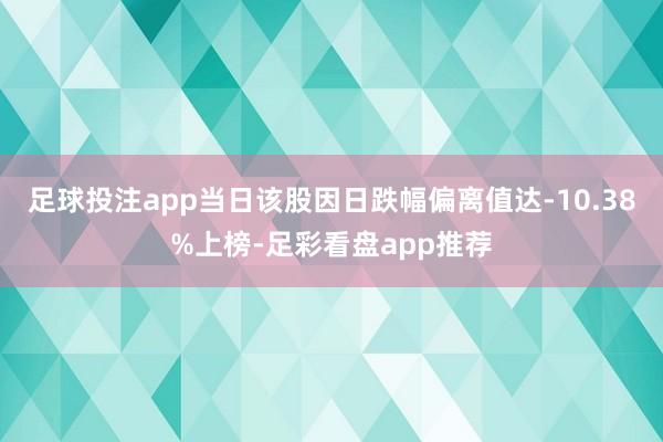 足球投注app当日该股因日跌幅偏离值达-10.38%上榜-足彩看盘app推荐