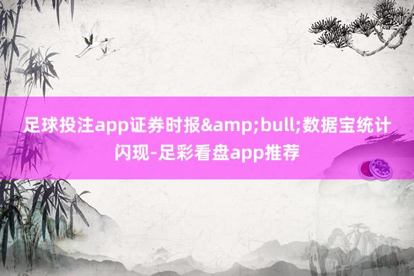 足球投注app证券时报&bull;数据宝统计闪现-足彩看盘app推荐