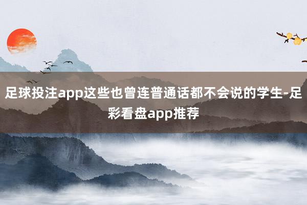 足球投注app这些也曾连普通话都不会说的学生-足彩看盘app推荐