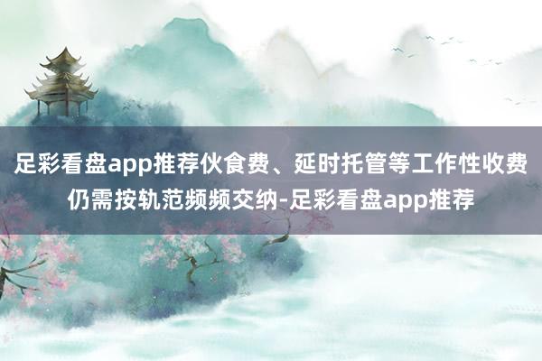 足彩看盘app推荐伙食费、延时托管等工作性收费仍需按轨范频频交纳-足彩看盘app推荐
