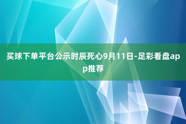买球下单平台公示时辰死心9月11日-足彩看盘app推荐