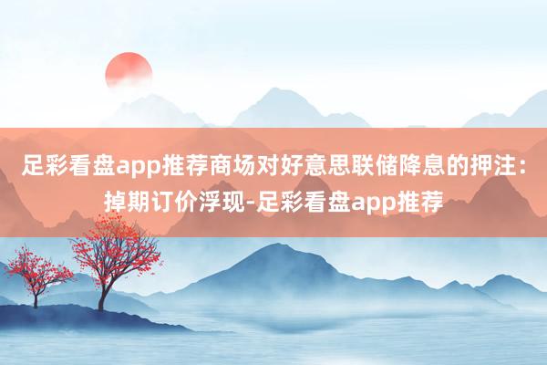 足彩看盘app推荐商场对好意思联储降息的押注:掉期订价浮现-足彩看盘app推荐