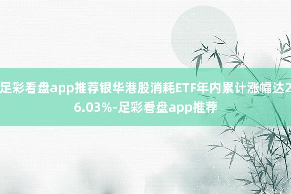 足彩看盘app推荐银华港股消耗ETF年内累计涨幅达26.03%-足彩看盘app推荐