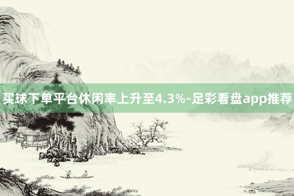 买球下单平台休闲率上升至4.3%-足彩看盘app推荐