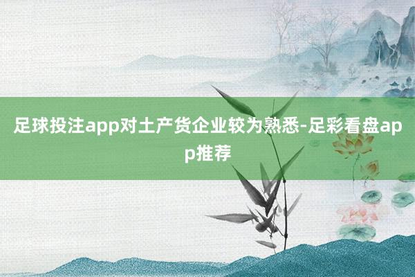足球投注app对土产货企业较为熟悉-足彩看盘app推荐
