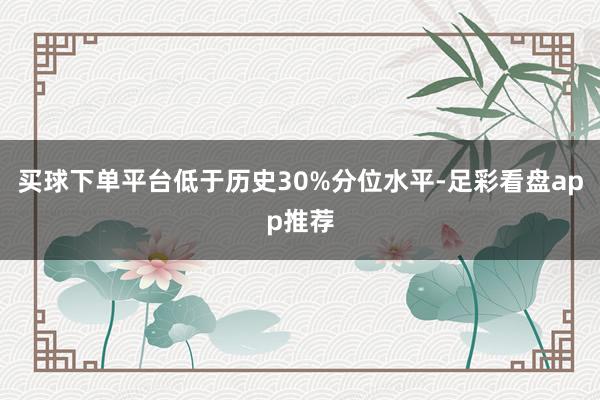 买球下单平台低于历史30%分位水平-足彩看盘app推荐
