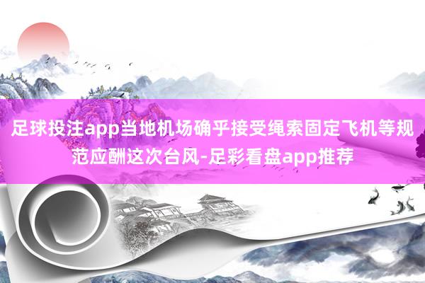 足球投注app当地机场确乎接受绳索固定飞机等规范应酬这次台风-足彩看盘app推荐