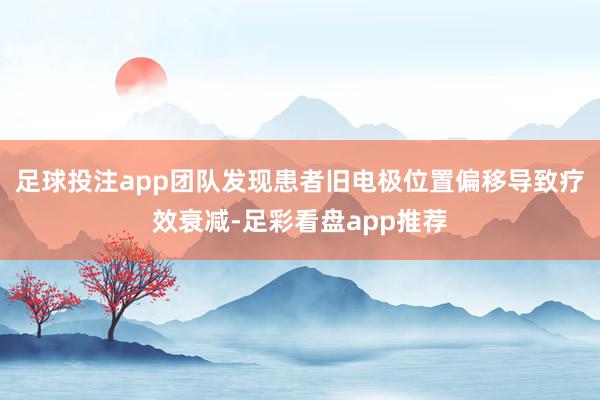 足球投注app团队发现患者旧电极位置偏移导致疗效衰减-足彩看盘app推荐