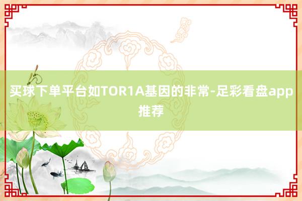 买球下单平台如TOR1A基因的非常-足彩看盘app推荐