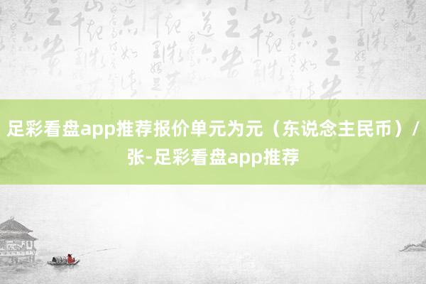 足彩看盘app推荐报价单元为元(东说念主民币)/张-足彩看盘app推荐