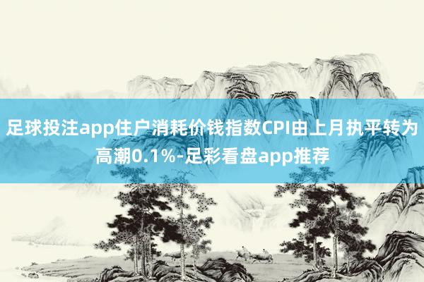 足球投注app住户消耗价钱指数CPI由上月执平转为高潮0.1%-足彩看盘app推荐