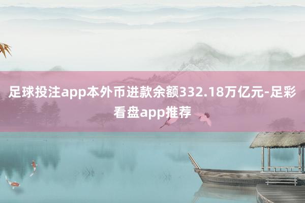 足球投注app本外币进款余额332.18万亿元-足彩看盘app推荐