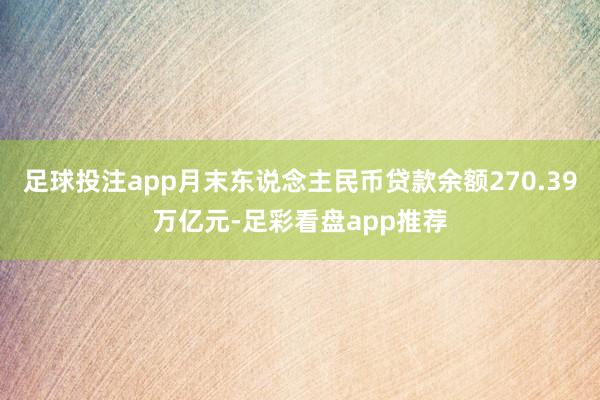 足球投注app月末东说念主民币贷款余额270.39万亿元-足彩看盘app推荐