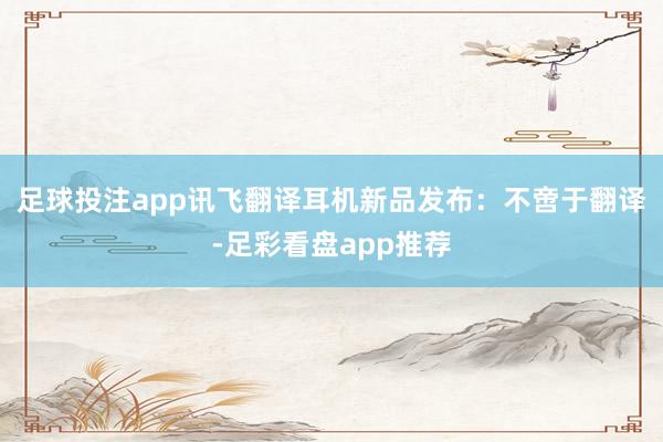 足球投注app讯飞翻译耳机新品发布：不啻于翻译-足彩看盘app推荐