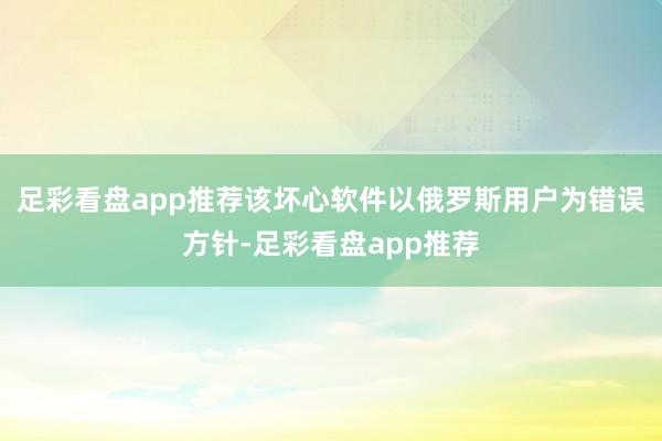 足彩看盘app推荐该坏心软件以俄罗斯用户为错误方针-足彩看盘app推荐