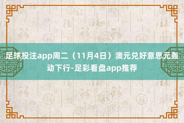 足球投注app周二(11月4日)澳元兑好意思元轰动下行-足彩看盘app推荐