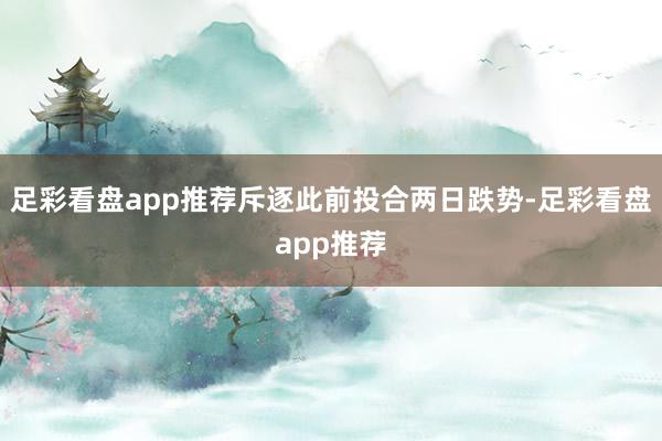 足彩看盘app推荐斥逐此前投合两日跌势-足彩看盘app推荐