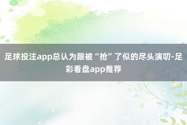 足球投注app总认为跟被“抢”了似的尽头演叨-足彩看盘app推荐