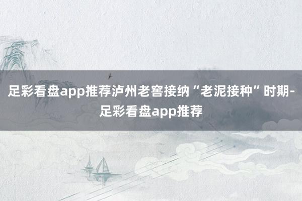 足彩看盘app推荐泸州老窖接纳“老泥接种”时期-足彩看盘app推荐
