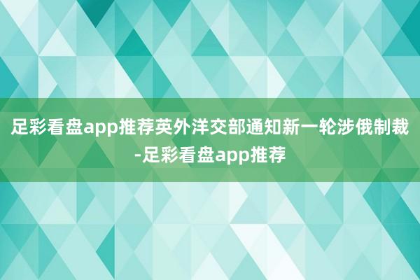 足彩看盘app推荐英外洋交部通知新一轮涉俄制裁-足彩看盘app推荐