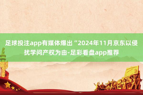 足球投注app有媒体爆出“2024年11月京东以侵扰学问产权为由-足彩看盘app推荐