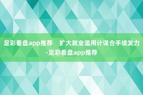 足彩看盘app推荐    扩大就业滥用计谋合手续发力-足彩看盘app推荐
