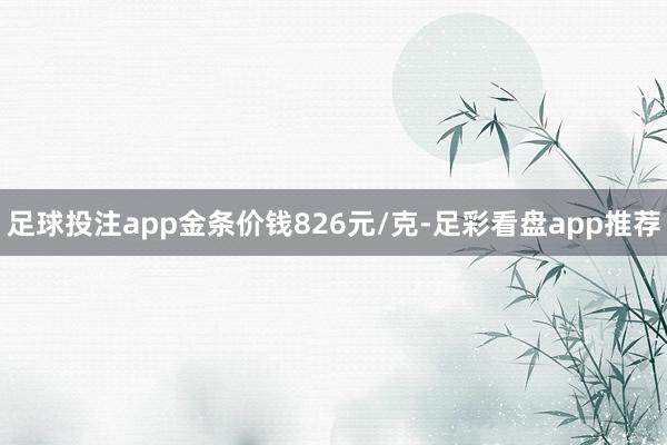 足球投注app金条价钱826元/克-足彩看盘app推荐