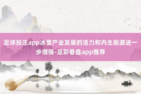 足球投注app冰雪产业发展的活力和内生能源进一步增强-足彩看盘app推荐