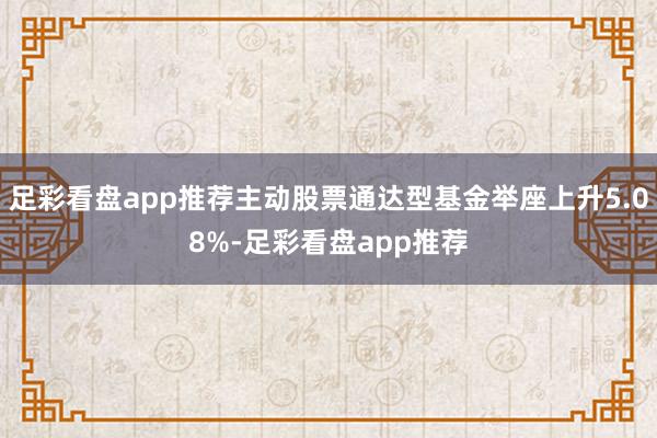 足彩看盘app推荐主动股票通达型基金举座上升5.08%-足彩看盘app推荐