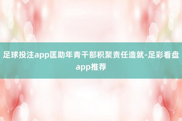 足球投注app匡助年青干部积聚责任造就-足彩看盘app推荐