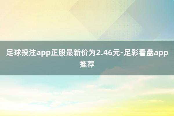 足球投注app正股最新价为2.46元-足彩看盘app推荐