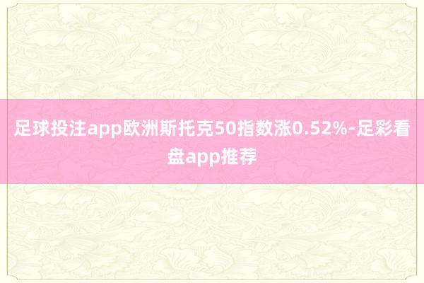 足球投注app欧洲斯托克50指数涨0.52%-足彩看盘app推荐