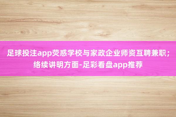 足球投注app荧惑学校与家政企业师资互聘兼职；络续讲明方面-足彩看盘app推荐
