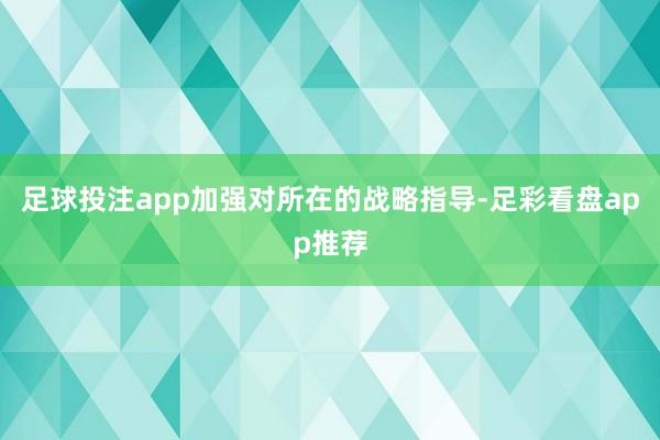 足球投注app加强对所在的战略指导-足彩看盘app推荐