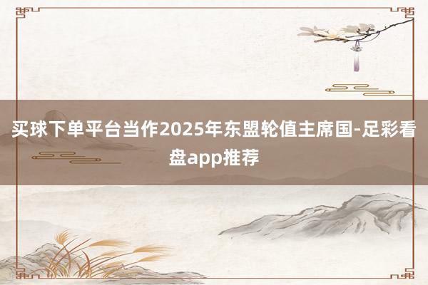 买球下单平台当作2025年东盟轮值主席国-足彩看盘app推荐