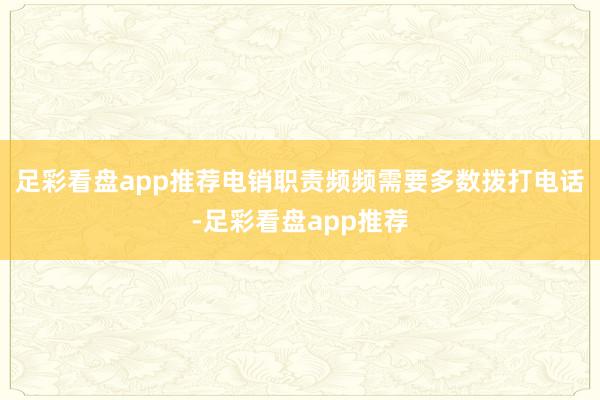 足彩看盘app推荐电销职责频频需要多数拨打电话-足彩看盘app推荐
