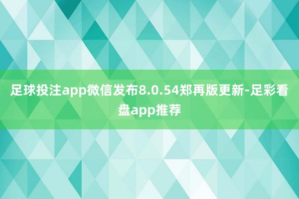 足球投注app微信发布8.0.54郑再版更新-足彩看盘app推荐